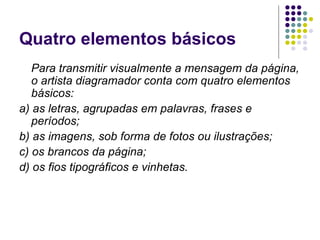 Quatro elementos básicos Para transmitir visualmente a mensagem da página, o artista diagramador conta com quatro elementos básicos: a) as letras, agrupadas em palavras, frases e períodos; b) as imagens, sob forma de fotos ou ilustrações;  c) os brancos da página; d) os fios tipográficos e vinhetas. 