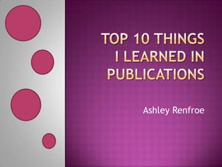 Top 10 things I learned in Publications Ashley Renfroe 