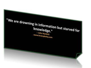 &quot;We are drowning in information but starved for knowledge.&quot;-- John Naisbitt<br />www.brainybetty.com<br />