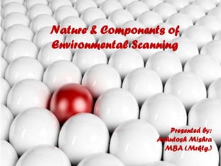 Nature & Components of Environmental Scanning<br />Presented by:<br />Ashutosh Mishra<br />MBA (Mrktg.)<br />