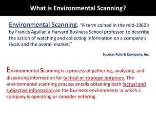What is Environmental Scanning?<br />Environmental Scanning: “A term coined in the mid-1960’s by Francis Aguilar, a Harvar...