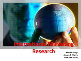 International Marketing
       Research       Presented by:
                   Ashutosh Mishra
                    MBA-Marketing
 