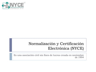 Normalización y Certificación Electrónica (NYCE) Es una asociación civil sin fines de lucros creada en noviembre de 1994 