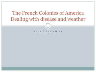 By Jacob Cummins The French Colonies of AmericaDealing with disease and weather 