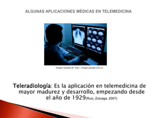 Imagen tomada de: http://images.google.com.co




Teleradiología: Es la aplicación en telemedicina de
  mayor madurez y desarrollo, empezando desde
            el año de 1929(Ruiz, Zuluaga, 2007)
 