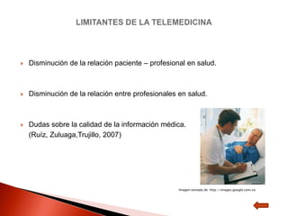    Disminución de la relación paciente – profesional en salud.



   Disminución de la relación entre profesionales en salud.



   Dudas sobre la calidad de la información médica.
    (Ruíz, Zuluaga,Trujillo, 2007)




                                                   Imagen tomada de: http://images.google.com.co
 