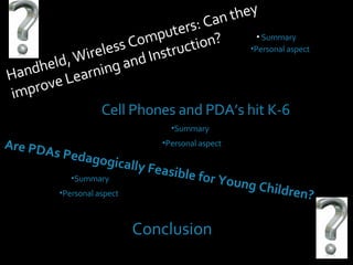 Handheld, Wireless Computers: Can they improve Learning and Instruction? Cell Phones and PDA’s hit K-6 Are PDAs Pedagogically Feasible for Young Children?  Summary Personal aspect Summary Personal aspect Summary Personal aspect Conclusion 