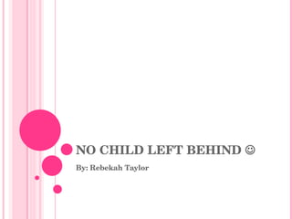 NO CHILD LEFT BEHIND   By: Rebekah Taylor 