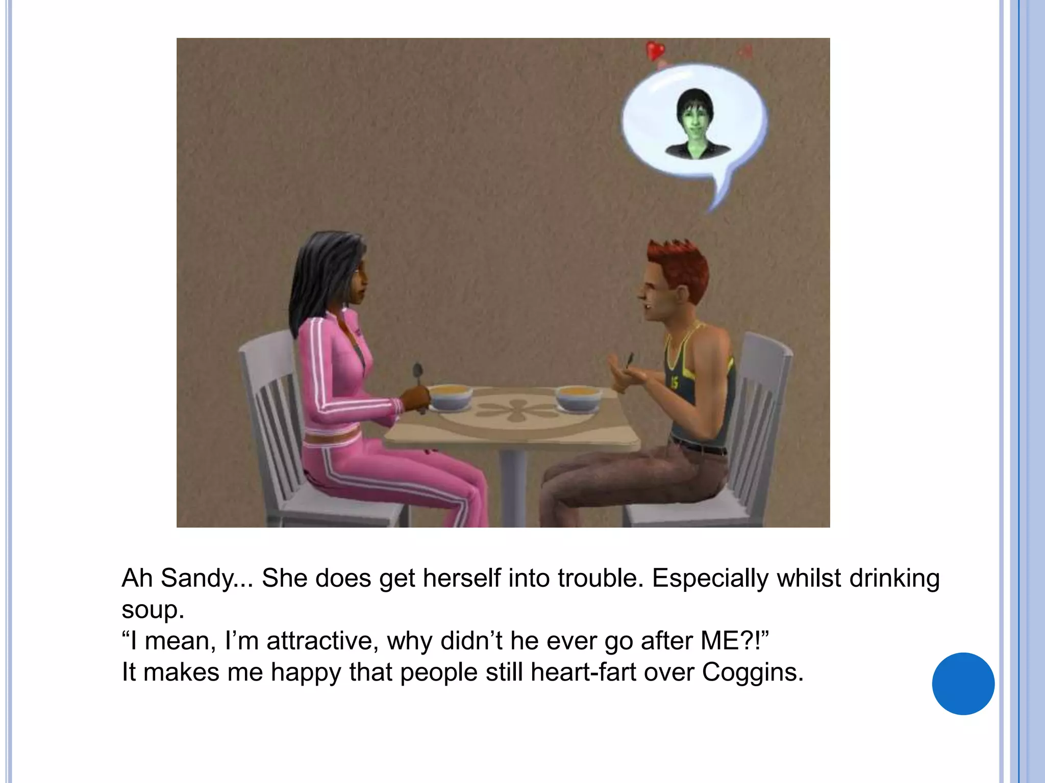 Ah Sandy... She does get herself into trouble. Especially whilst drinking soup.“I mean, I’m attractive, why didn’t he ever go after ME?!”It makes me happy that people still heart-fart over Coggins.