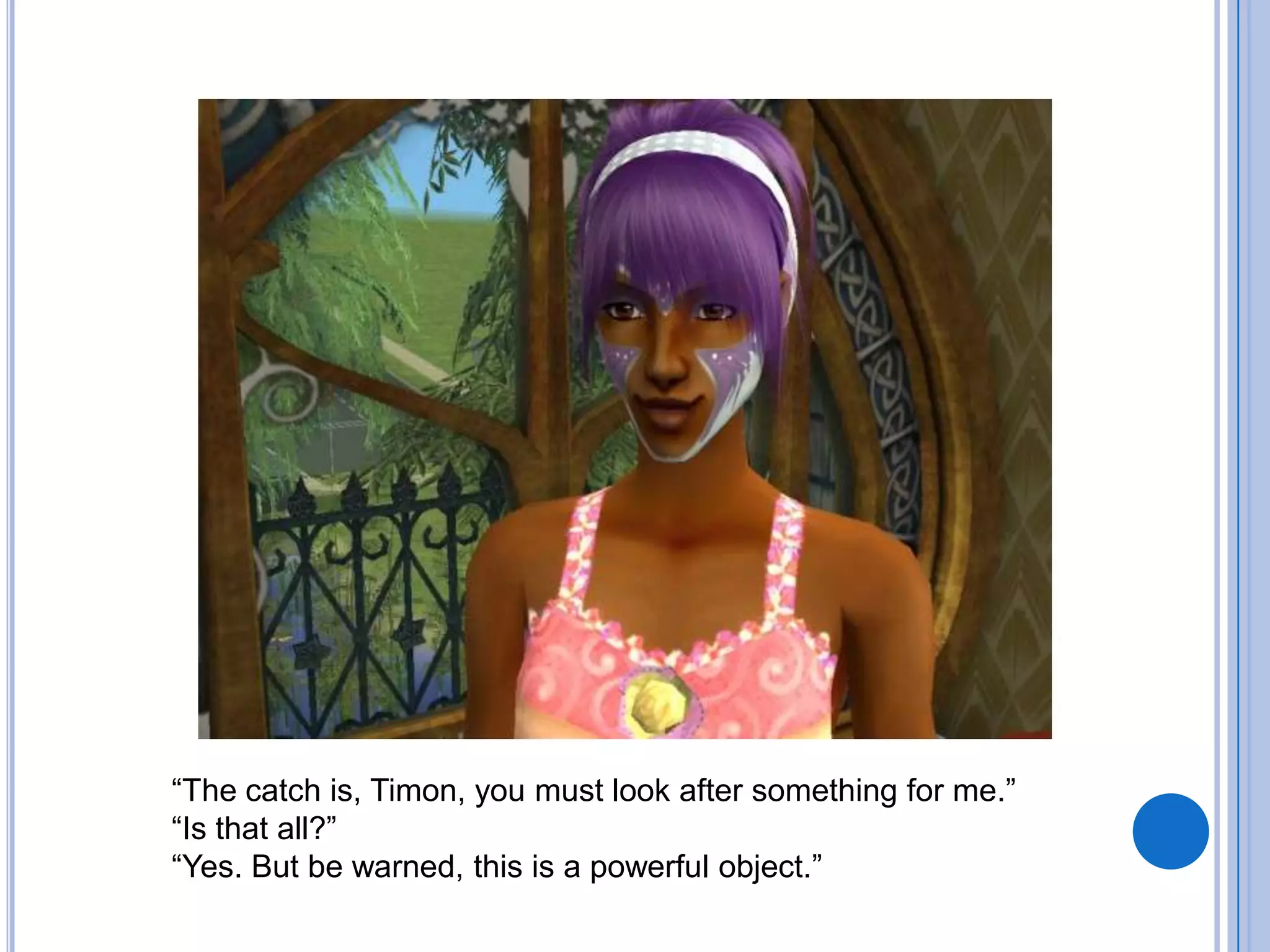 “The catch is, Timon, you must look after something for me.”“Is that all?”“Yes. But be warned, this is a powerful object.”