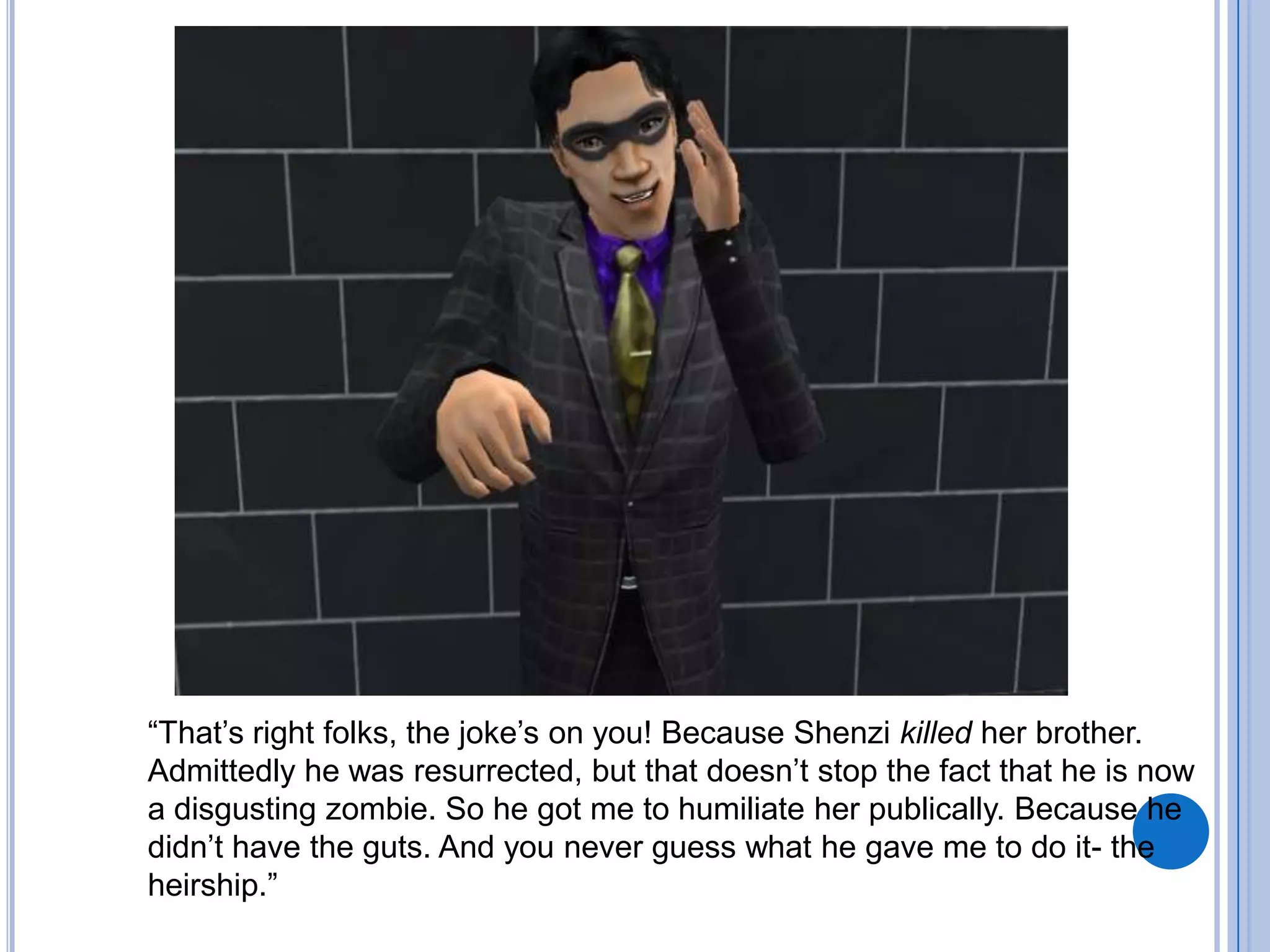 “That’s right folks, the joke’s on you! Because Shenzi killed her brother. Admittedly he was resurrected, but that doesn’t stop the fact that he is now a disgusting zombie. So he got me to humiliate her publically. Because he didn’t have the guts. And you never guess what he gave me to do it- the heirship.”