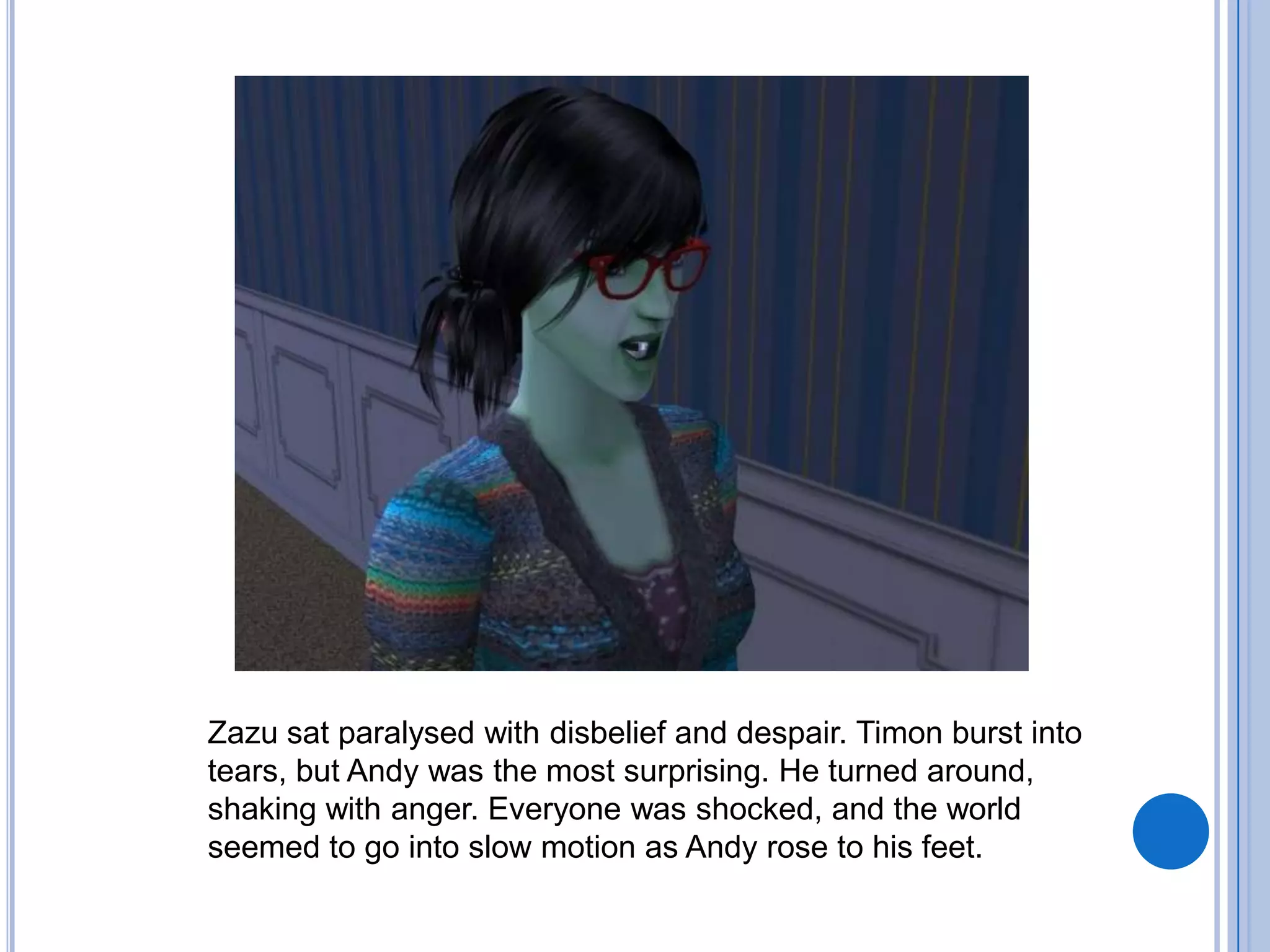 Zazu sat paralysed with disbelief and despair. Timon burst into tears, but Andy was the most surprising. He turned around, shaking with anger. Everyone was shocked, and the world seemed to go into slow motion as Andy rose to his feet.