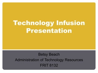 Technology Infusion Presentation Betsy Beach Administration of Technology Resources FRIT 8132 