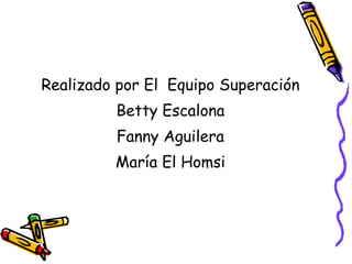Realizado por El  Equipo Superación Betty Escalona Fanny Aguilera María El Homsi 