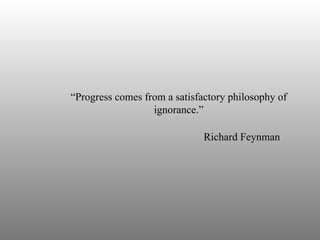 “ Progress comes from a satisfactory philosophy of ignorance.” Richard Feynman 