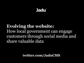 Evolving the website:
How local government can engage
customers through social media and
share valuable data


       twitter.com/JaduCMS
 