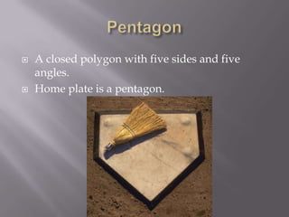 PentagonA closed polygon with five sides and five angles.Home plate is a pentagon.