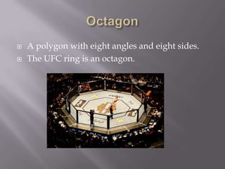 OctagonA polygon with eight angles and eight sides.The UFC ring is an octagon.