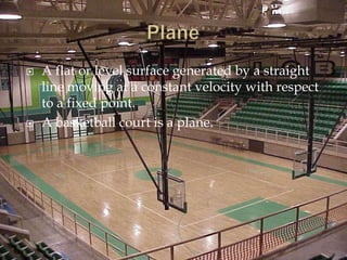 PlaneA flat or level surface generated by a straight line moving at a constant velocity with respect to a fixed point.A basketball court is a plane.