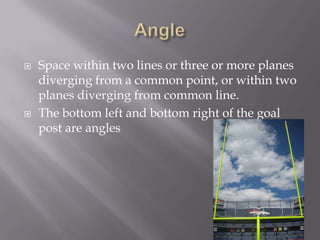 AngleSpace within two lines or three or more planes diverging from a common point, or within two planes diverging from common line.The bottom left and bottom right of the goal post are angles                     
