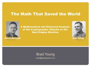 The Math That Saved the World Brad Young brad@clearpoint.co.il A Mathematical and Historical Analysis of the Cryptographic Attacks on the Nazi Enigma Machine  Marian Rejewski Alan Turing 