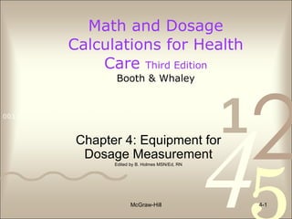 Math and Dosage Calculations for Health Care  Third Edition Booth & Whaley McGraw-Hill 4- Chapter 4: Equipment for Dosage Measurement Edited by B. Holmes MSN/Ed, RN 