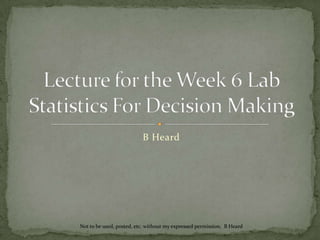 B Heard Lecture for the Week 6 LabStatistics For Decision Making Not to be used, posted, etc. without my expressed permission.  B Heard 