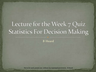 B Heard Lecture for the Week 7 QuizStatistics For Decision Making Not to be used, posted, etc. without my expressed permission.  B Heard 