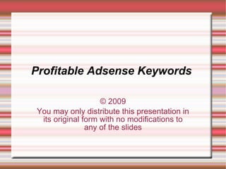 Profitable Adsense Keywords  © 2009 You may only distribute this presentation in its original form with no modifications to any of the slides 