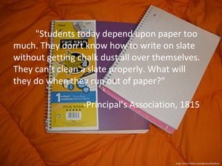 http://www.flickr.com/photos/kbritton/ "Students today depend upon paper too much. They don’t know how to write on slate without getting chalk dust all over themselves. They can’t clean a slate properly. What will they do when they run out of paper?" -Principal’s Association, 1815 