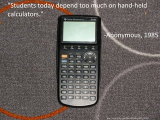 "Students today depend too much on hand-held calculators." -Anonymous, 1985 http://www.flickr.com/photos/kbritton/4041193680/ 