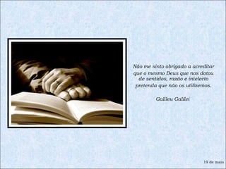 Não me sinto obrigado a acreditar  que o mesmo Deus que nos dotou de sentidos, razão e intelecto pretenda que não os utilizemos. Galileu Galilei  19 de maio 