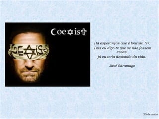 Há esperanças que é loucura ter. Pois eu digo-te que se não fossem essas  já eu teria desistido da vida. José Saramago 20 de maio 