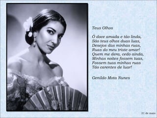 Teus Olhos  Ó doce amada e tão linda, São teus olhos duas luas, Desejos das minhas ruas, Ruas do meu triste amar! Quem me dera, cedo ainda, Minhas noites fossem tuas, Fossem tuas minhas ruas Tão carentes de luar! Genildo Mota Nunes 21 de maio 