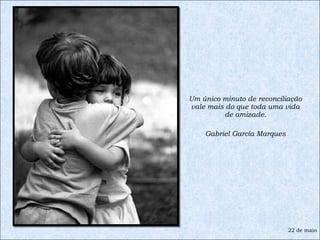 Um único minuto de reconciliação vale mais do que toda uma vida de amizade. Gabriel García Marques 22 de maio 