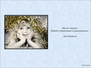 Não se esqueça:  "Refletir é desarrumar os pensamentos" . Jean Rostand  26 de maio 