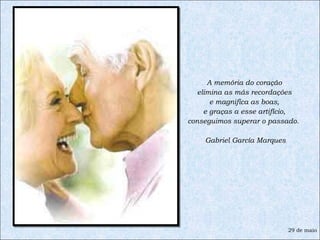 A memória do coração  elimina as más recordações  e magnifica as boas,  e graças a esse artifício,  conseguimos superar o passado.  Gabriel García Marques 29 de maio 
