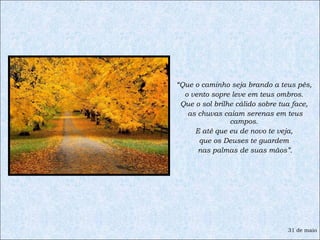 “ Que o caminho seja brando a teus pés,  o vento sopre leve em teus ombros.  Que o sol brilhe cálido sobre tua face,  as chuvas caiam serenas em teus campos.  E até que eu de novo te veja,  que os Deuses te guardem  nas palmas de suas mãos”. 31 de maio 