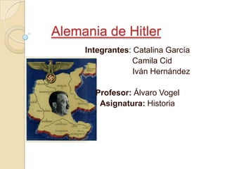Alemania de Hitler   Integrantes: Catalina García              Camila Cid                       Iván Hernández Profesor: Álvaro Vogel Asignatura: Historia 