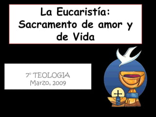 La Eucaristía:
Sacramento de amor y
       de Vida


 7° TEOLOGIA
  Marzo, 2009
 