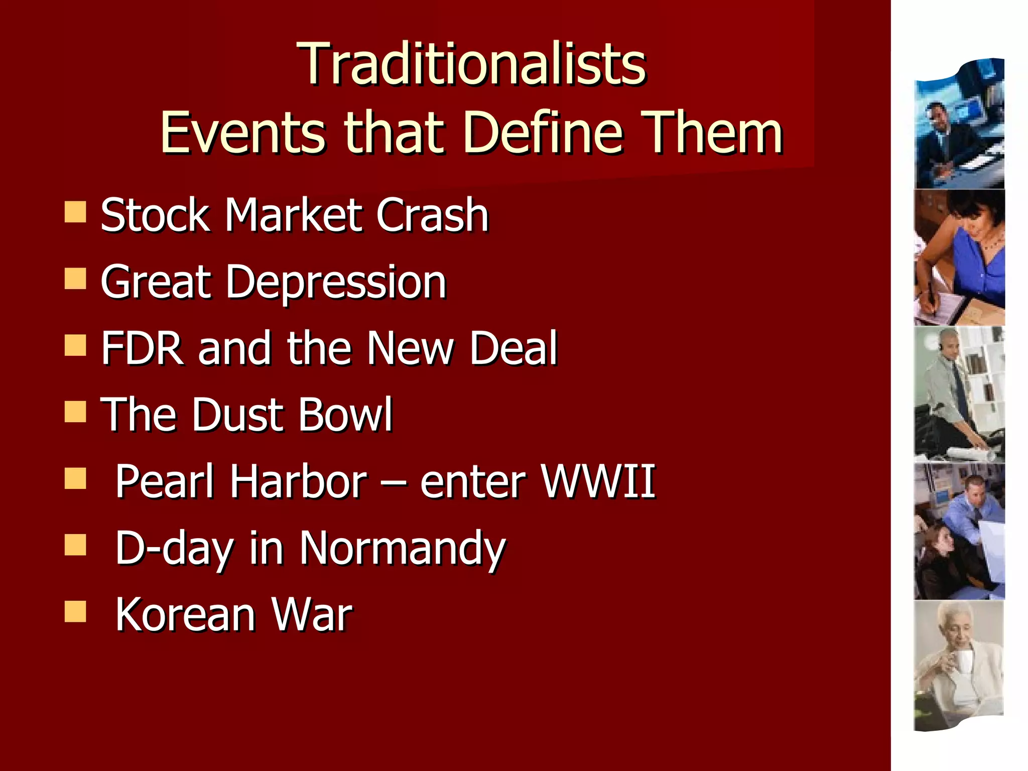 Traditionalists Events that Define Them Stock Market Crash  Great Depression FDR and the New Deal The Dust Bowl Pearl Harbor – enter WWII D-day in Normandy Korean War 