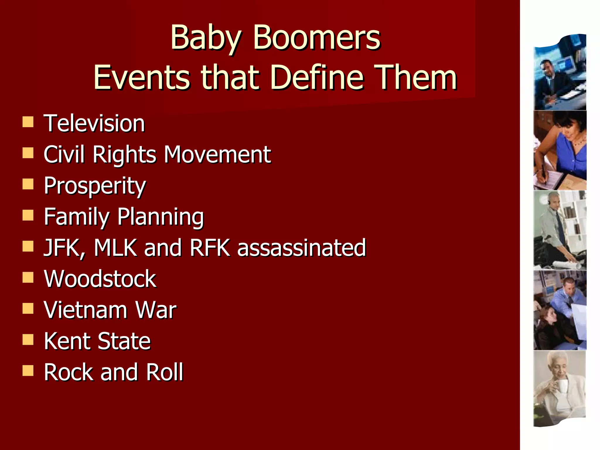 Baby Boomers Events that Define Them Television Civil Rights Movement Prosperity Family Planning JFK, MLK and RFK assassinated Woodstock Vietnam War Kent State Rock and Roll 