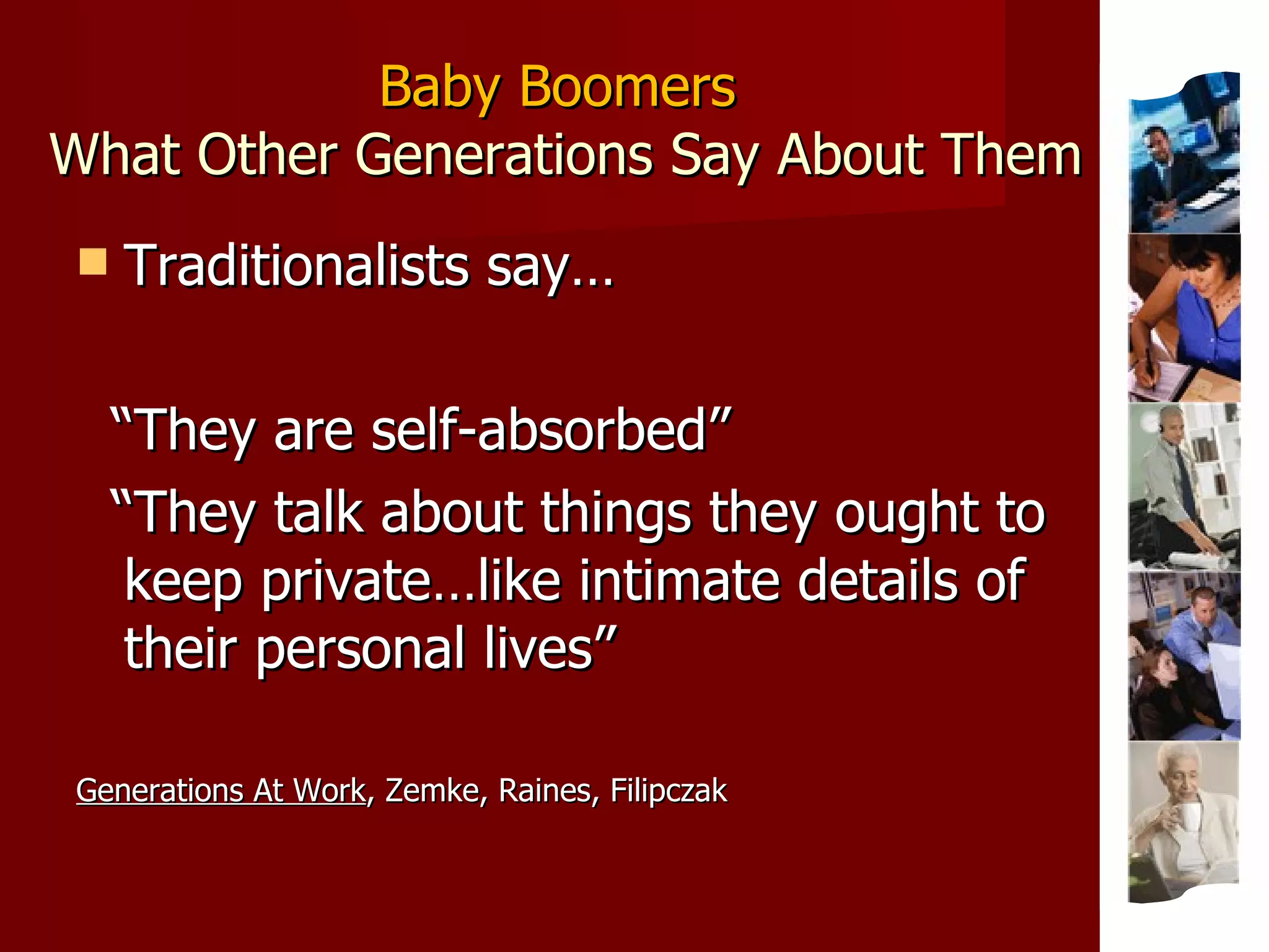 Baby Boomers  What Other Generations Say About Them Traditionalists say… “ They are self-absorbed” “ They talk about things they ought to keep private…like intimate details of their personal lives” Generations At Work , Zemke, Raines, Filipczak 
