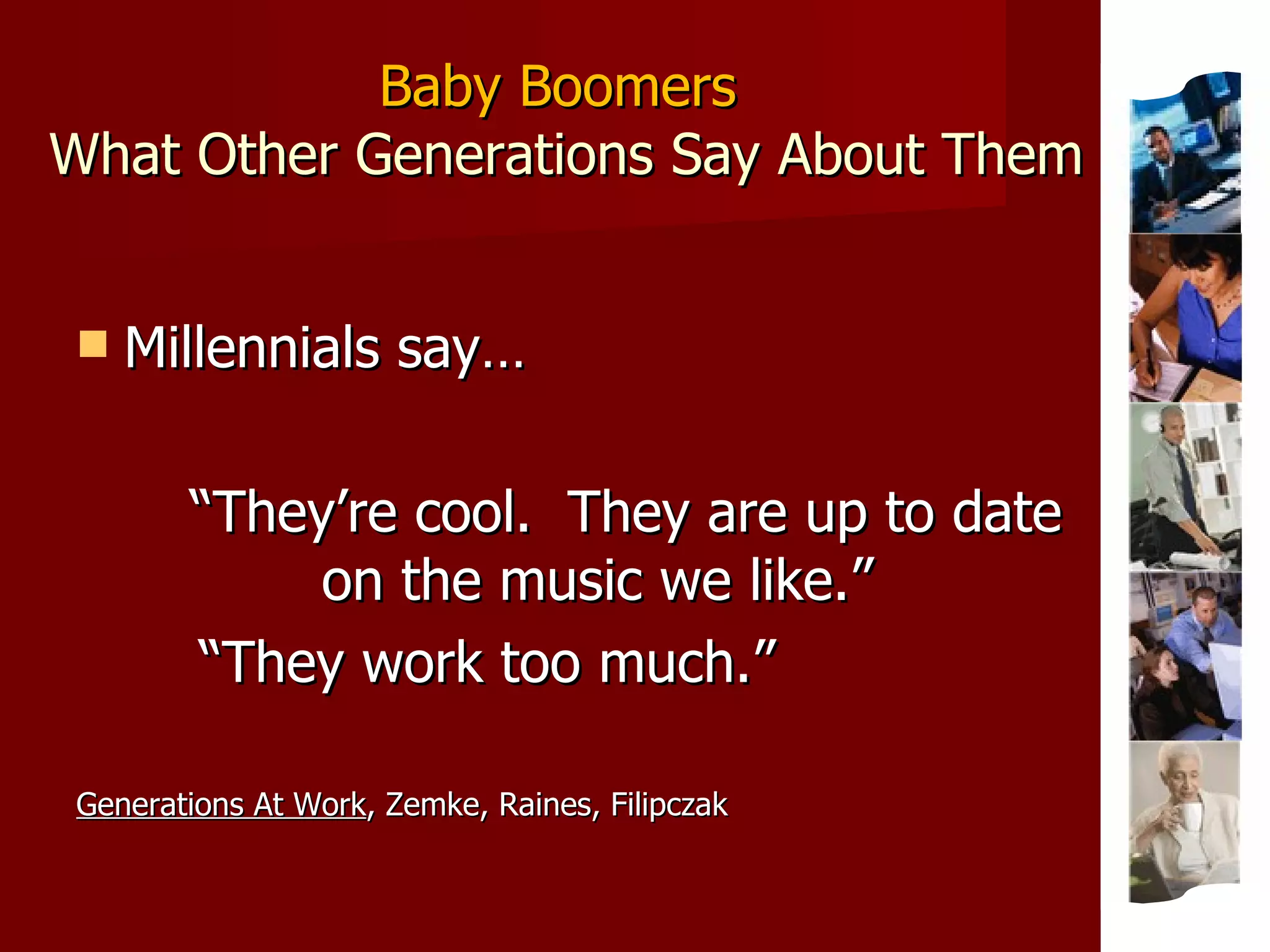 Baby Boomers  What Other Generations Say About Them Millennials say… “ They’re cool.  They are up to date on the music we like.”  “ They work too much.” Generations At Work , Zemke, Raines, Filipczak 