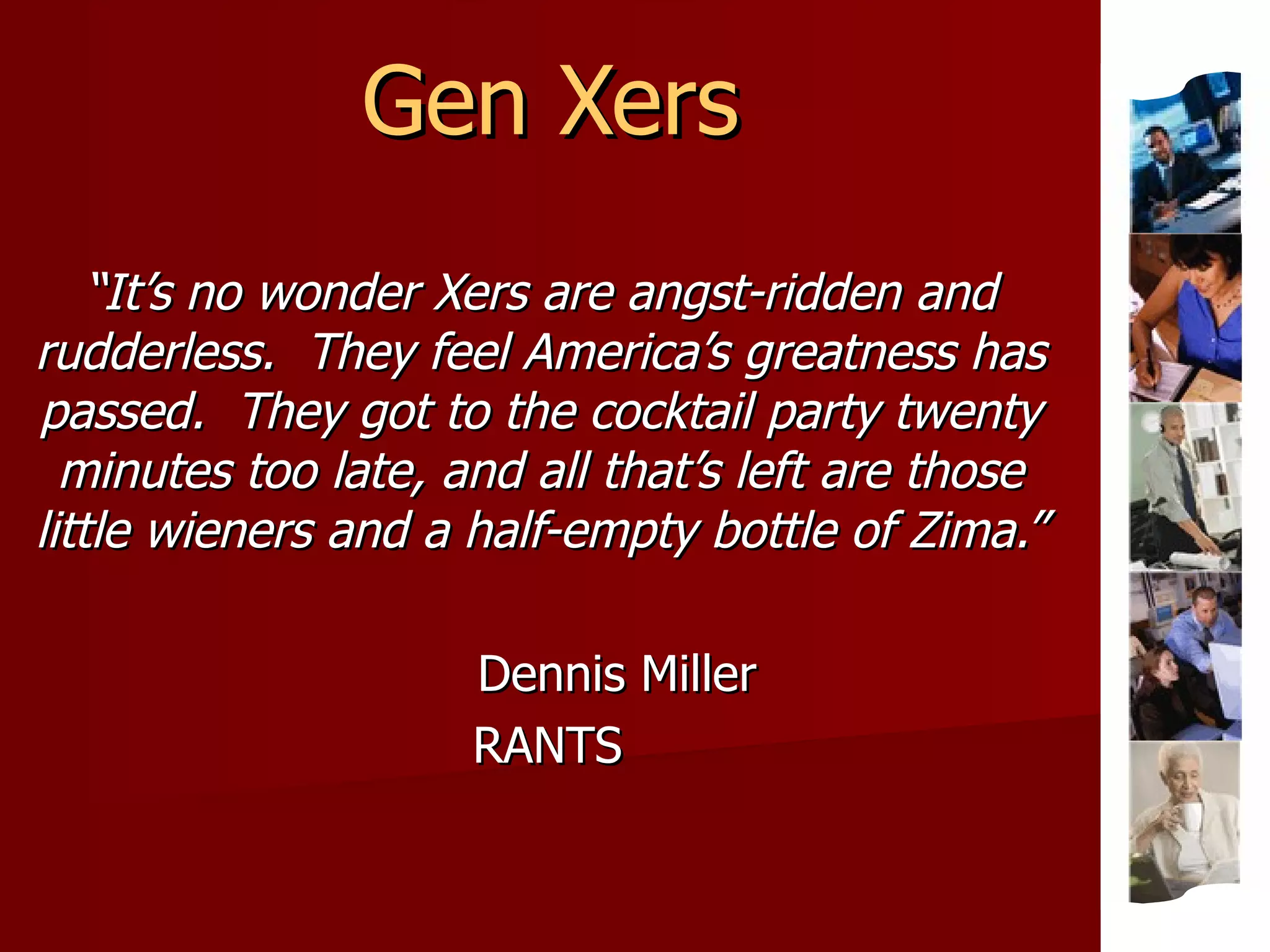 Gen Xers “ It’s no wonder Xers are angst-ridden and rudderless.  They feel America’s greatness has passed.  They got to the cocktail party twenty minutes too late, and all that’s left are those little wieners and a half-empty bottle of Zima.” Dennis Miller RANTS 