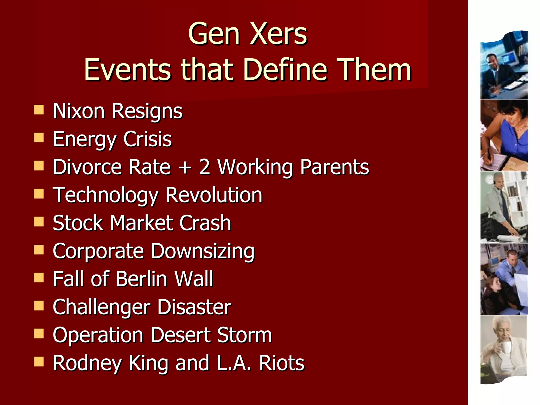 Gen Xers Events that Define Them Nixon Resigns Energy Crisis Divorce Rate + 2 Working Parents Technology Revolution Stock Market Crash Corporate Downsizing Fall of Berlin Wall Challenger Disaster Operation Desert Storm Rodney King and L.A. Riots 