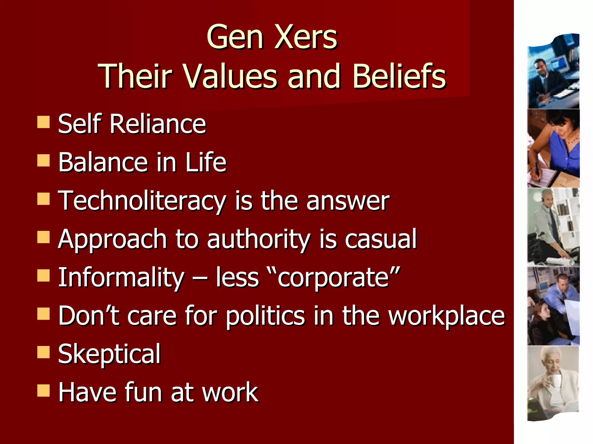 Gen Xers Their Values and Beliefs Self Reliance Balance in Life Technoliteracy is the answer Approach to authority is casual Informality – less “corporate” Don’t care for politics in the workplace Skeptical Have fun at work 