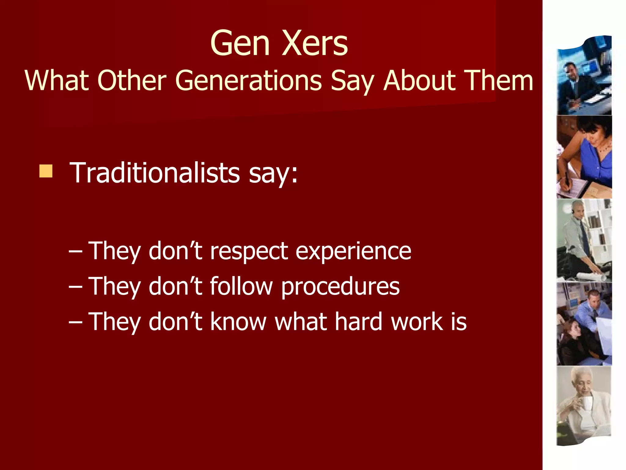 Gen Xers What Other Generations Say About Them Traditionalists say: They don’t respect experience They don’t follow procedures They don’t know what hard work is 