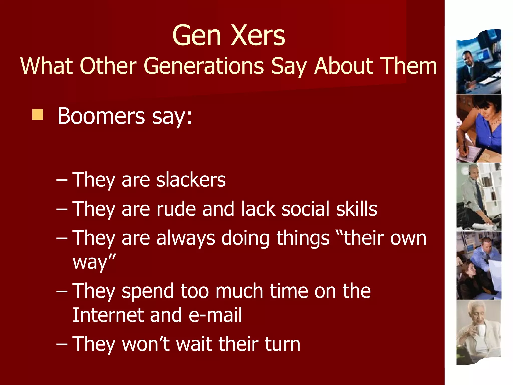 Gen Xers What Other Generations Say About Them Boomers say: They are slackers They are rude and lack social skills They are always doing things “their own way” They spend too much time on the Internet and e-mail They won’t wait their turn 