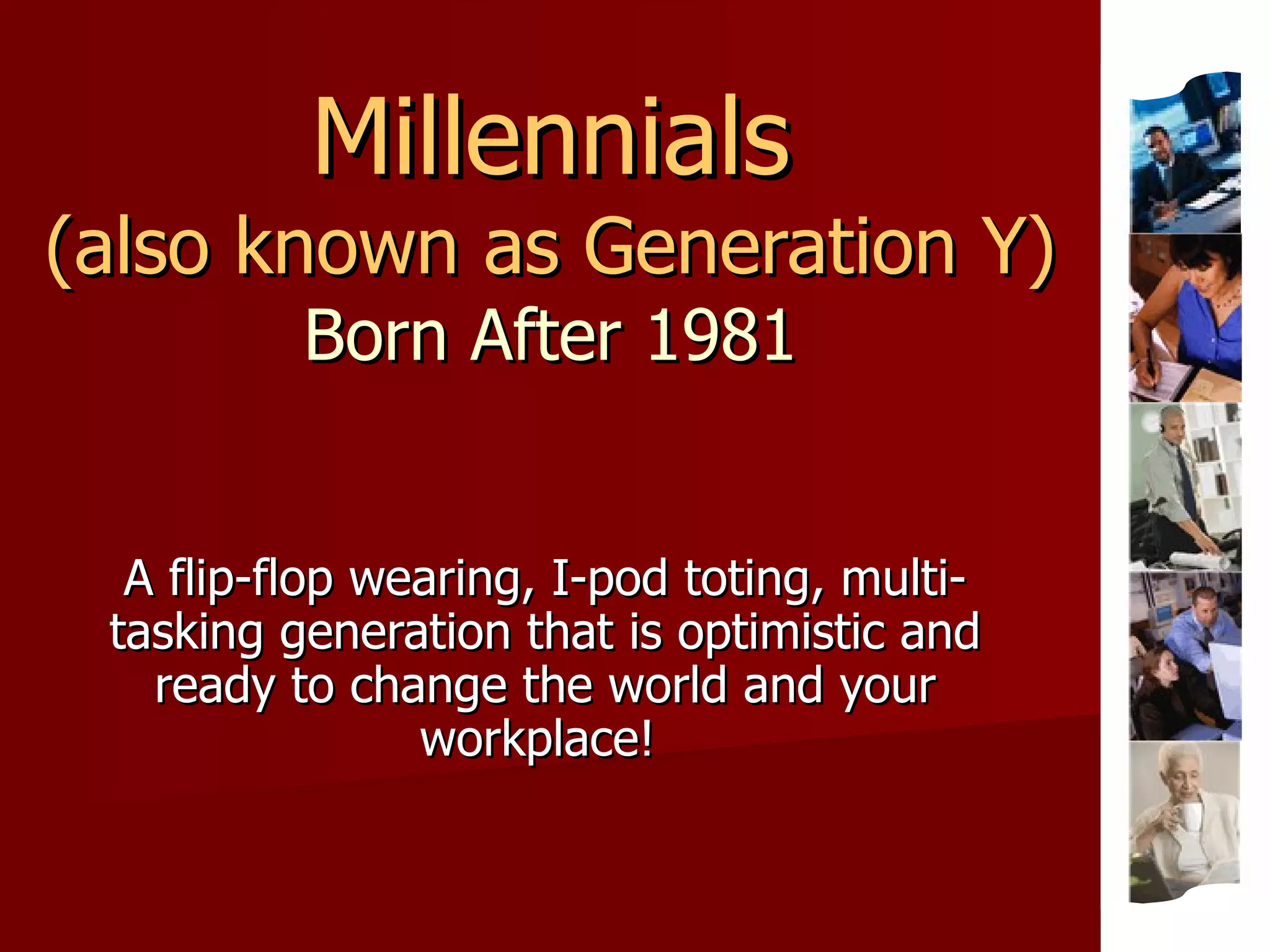 Millennials (also known as Generation Y) Born After 1981 A flip-flop wearing, I-pod toting, multi-tasking generation that is optimistic and ready to change the world and your workplace!  